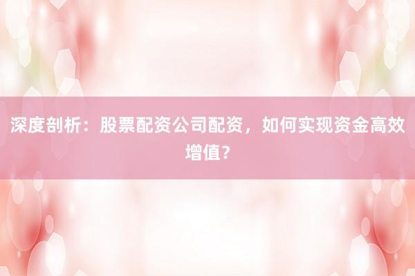 深度剖析:股票配资公司配资,如何实现资金高效增值?