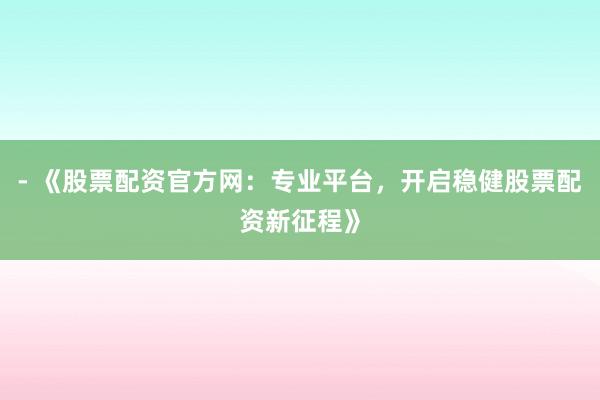 - 《股票配资官方网:专业平台,开启稳健股票配资新征程》