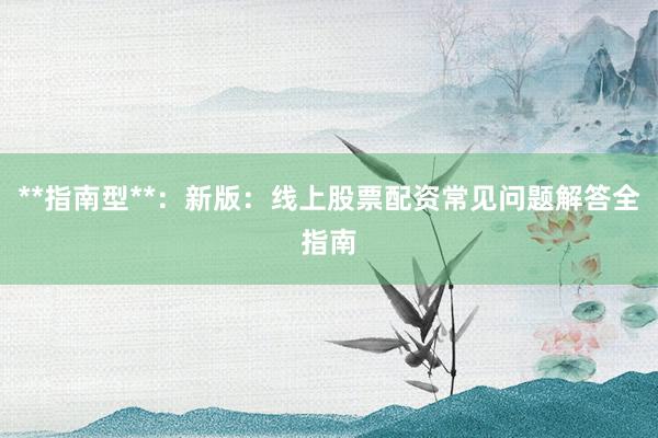 **指南型**:新版:线上股票配资常见问题解答全指南