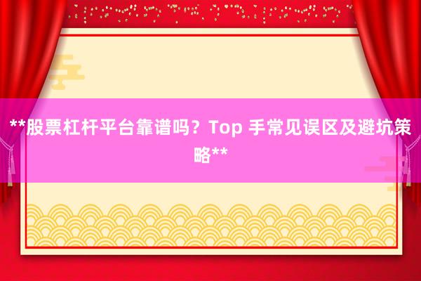 **股票杠杆平台靠谱吗？Top 手常见误区及避坑策略**