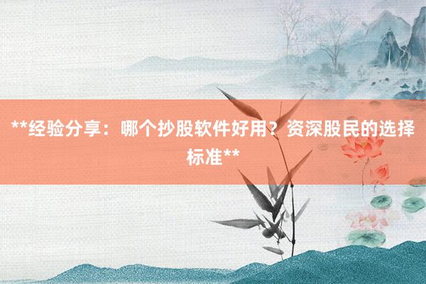 **经验分享：哪个抄股软件好用？资深股民的选择标准**