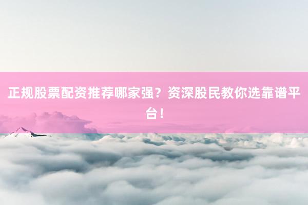 正规股票配资推荐哪家强？资深股民教你选靠谱平台！
