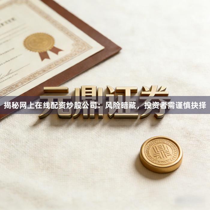揭秘网上在线配资炒股公司：风险暗藏，投资者需谨慎抉择