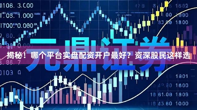 揭秘！哪个平台实盘配资开户最好？资深股民这样选