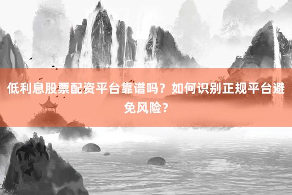 低利息股票配资平台靠谱吗？如何识别正规平台避免风险？