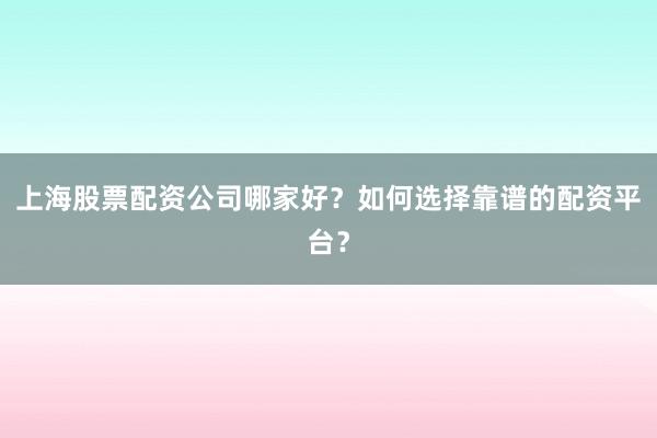 上海股票配资公司哪家好？如何选择靠谱的配资平台？