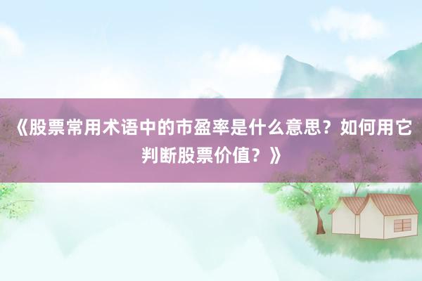 《股票常用术语中的市盈率是什么意思？如何用它判断股票价值？》