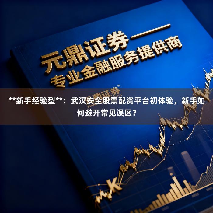 **新手经验型**：武汉安全股票配资平台初体验，新手如何避开常见误区？