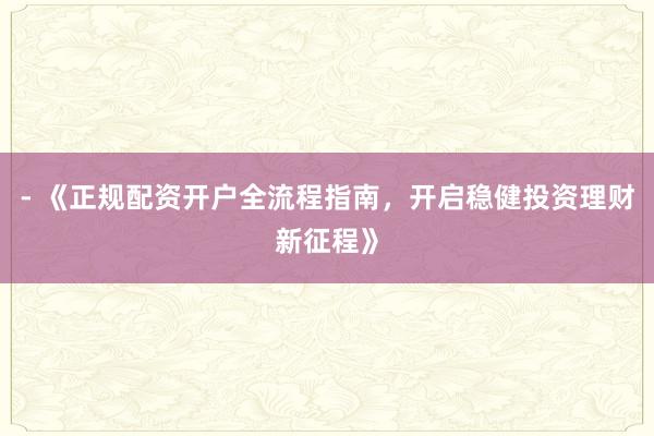 - 《正规配资开户全流程指南，开启稳健投资理财新征程》