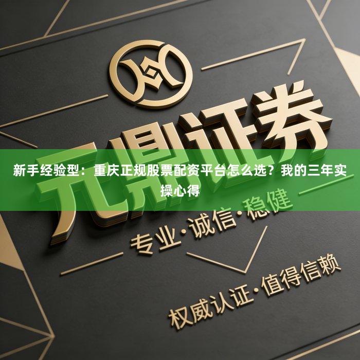 新手经验型：重庆正规股票配资平台怎么选？我的三年实操心得
