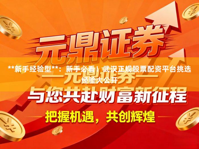 **新手经验型**：新手必看！武汉正规股票配资平台挑选经验大公开