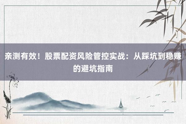 亲测有效！股票配资风险管控实战：从踩坑到稳赚的避坑指南