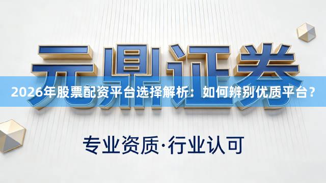 2026年股票配资平台选择解析：如何辨别优质平台？