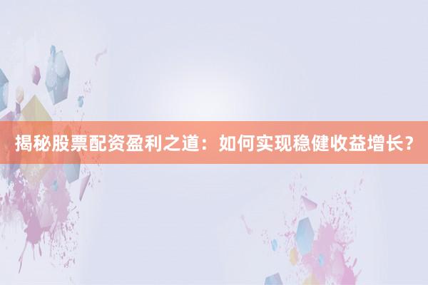 揭秘股票配资盈利之道：如何实现稳健收益增长？