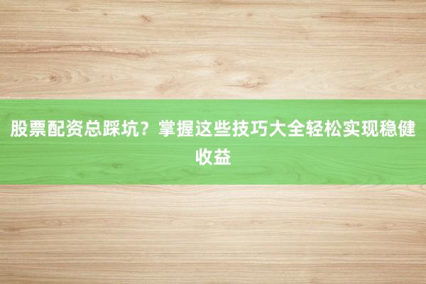 股票配资总踩坑？掌握这些技巧大全轻松实现稳健收益