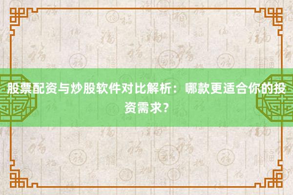股票配资与炒股软件对比解析：哪款更适合你的投资需求？