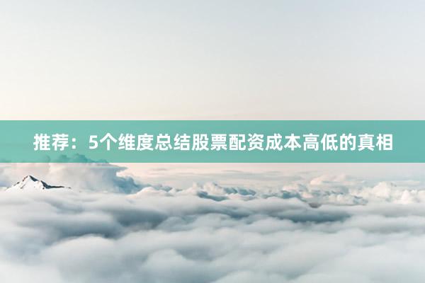 推荐：5个维度总结股票配资成本高低的真相