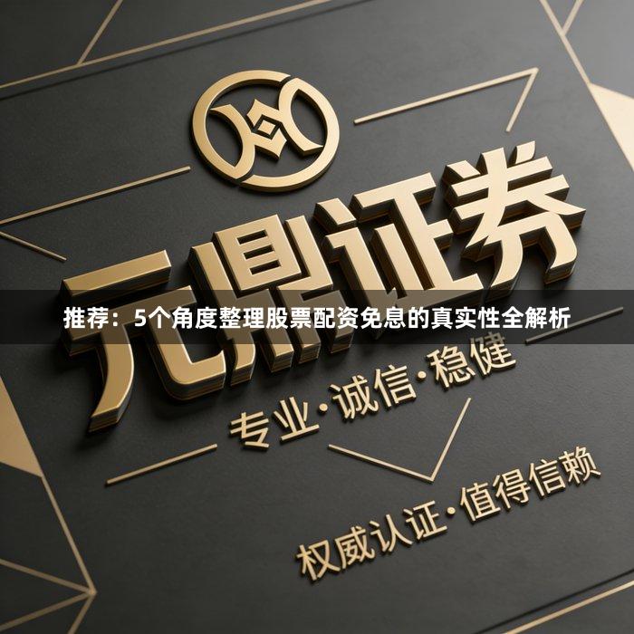 推荐：5个角度整理股票配资免息的真实性全解析