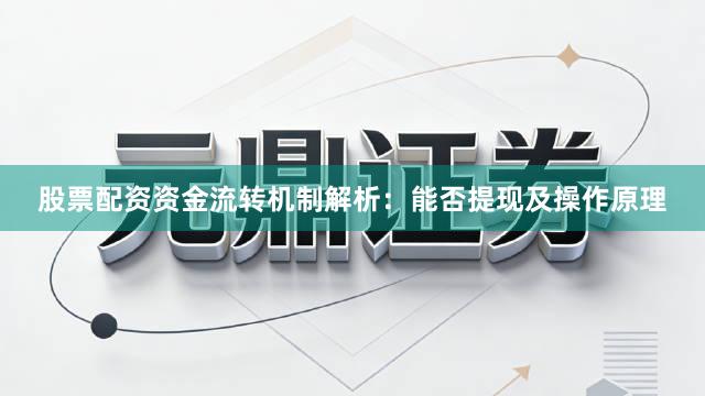 股票配资资金流转机制解析：能否提现及操作原理