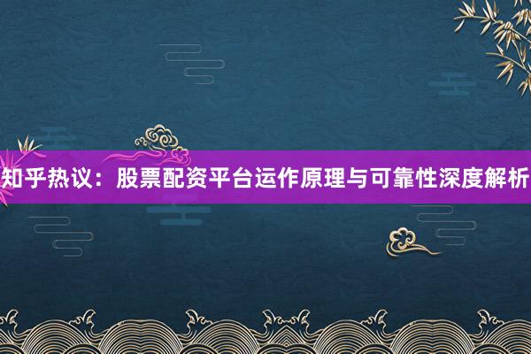 知乎热议：股票配资平台运作原理与可靠性深度解析