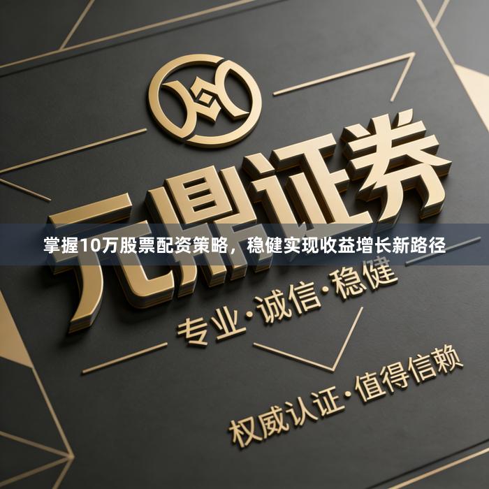 掌握10万股票配资策略，稳健实现收益增长新路径