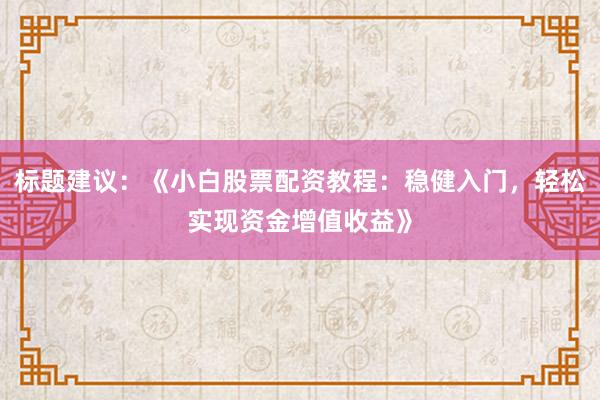 标题建议：《小白股票配资教程：稳健入门，轻松实现资金增值收益》