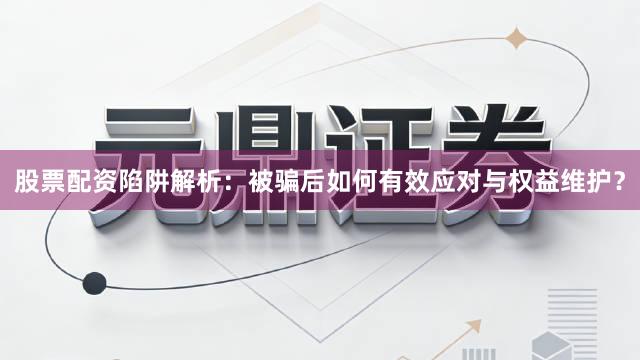 股票配资陷阱解析：被骗后如何有效应对与权益维护？