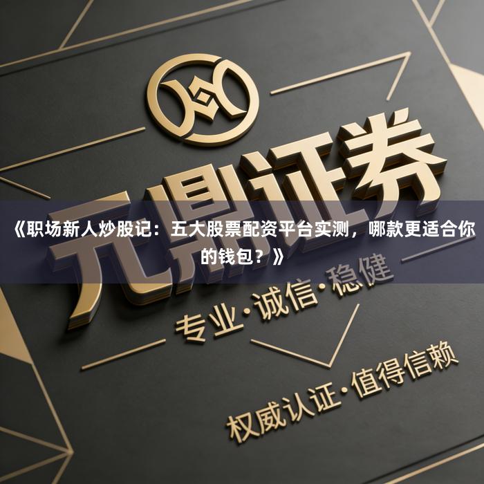 《职场新人炒股记：五大股票配资平台实测，哪款更适合你的钱包？》