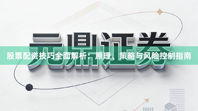 股票配资技巧全面解析：原理、策略与风险控制指南