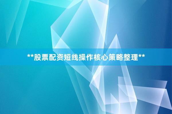 **股票配资短线操作核心策略整理**