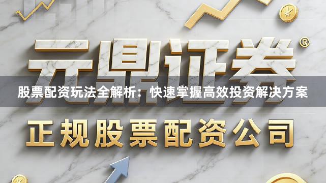 股票配资玩法全解析：快速掌握高效投资解决方案