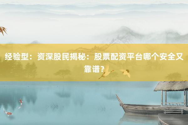 经验型:资深股民揭秘:股票配资平台哪个安全又靠谱?