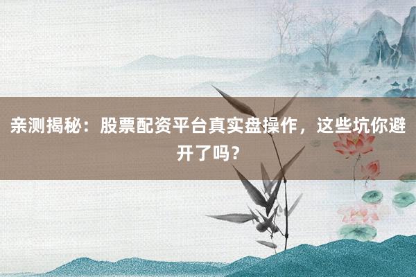 亲测揭秘：股票配资平台真实盘操作，这些坑你避开了吗？
