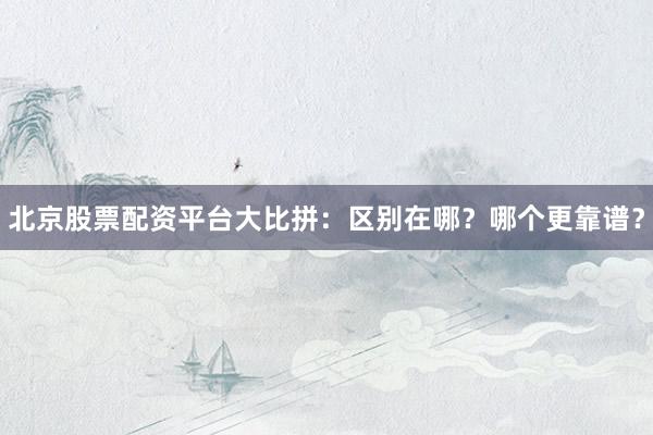 北京股票配资平台大比拼：区别在哪？哪个更靠谱？