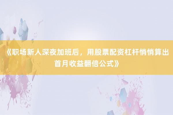 《职场新人深夜加班后，用股票配资杠杆悄悄算出首月收益翻倍公式》