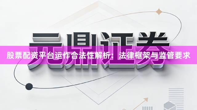 股票配资平台运作合法性解析：法律框架与监管要求