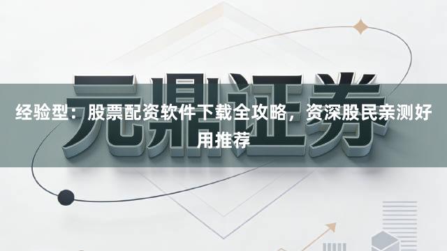 经验型：股票配资软件下载全攻略，资深股民亲测好用推荐