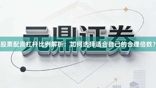 股票配资杠杆比例解析：如何选择适合自己的合理倍数？