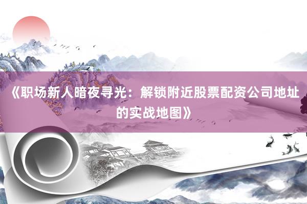 《职场新人暗夜寻光：解锁附近股票配资公司地址的实战地图》