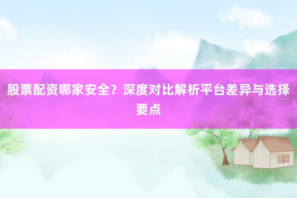 股票配资哪家安全？深度对比解析平台差异与选择要点