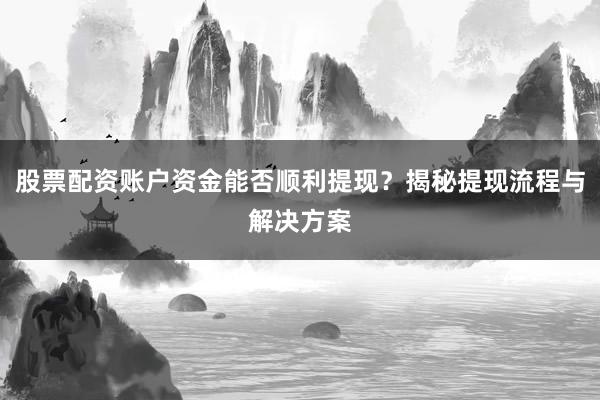 股票配资账户资金能否顺利提现？揭秘提现流程与解决方案