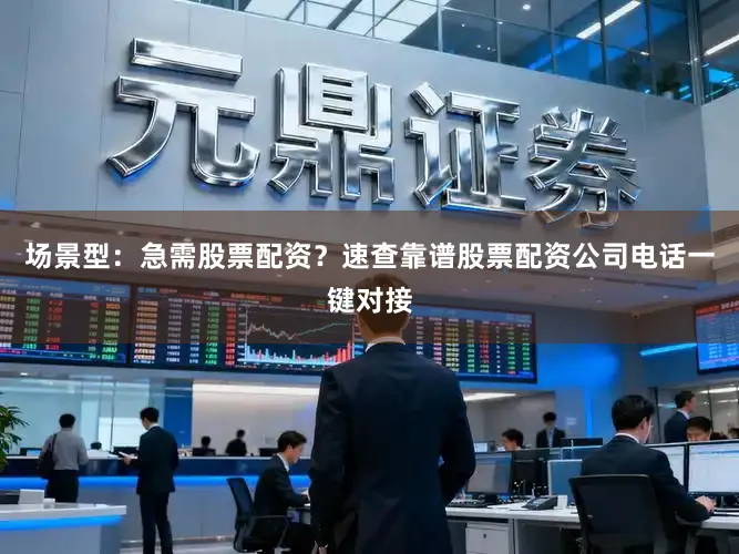场景型：急需股票配资？速查靠谱股票配资公司电话一键对接