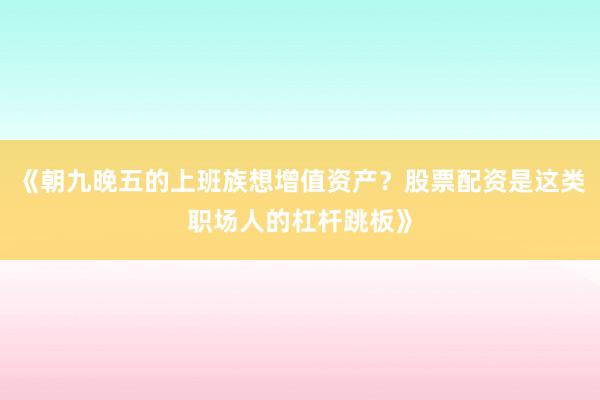 《朝九晚五的上班族想增值资产？股票配资是这类职场人的杠杆跳板》