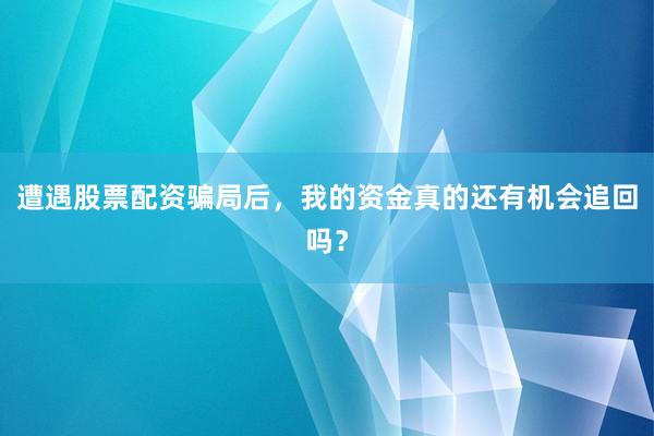 遭遇股票配资骗局后，我的资金真的还有机会追回吗？
