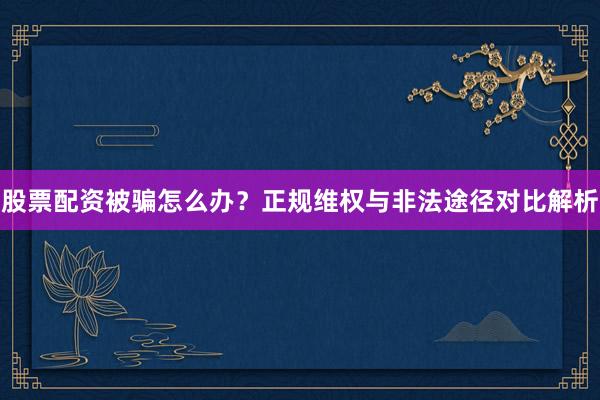 股票配资被骗怎么办？正规维权与非法途径对比解析