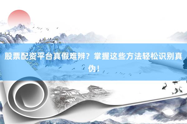 股票配资平台真假难辨？掌握这些方法轻松识别真伪！
