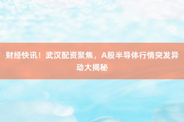 财经快讯！武汉配资聚焦，A股半导体行情突发异动大揭秘