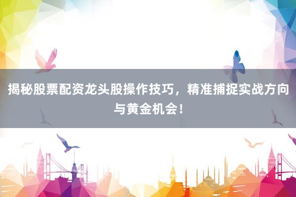 揭秘股票配资龙头股操作技巧，精准捕捉实战方向与黄金机会！