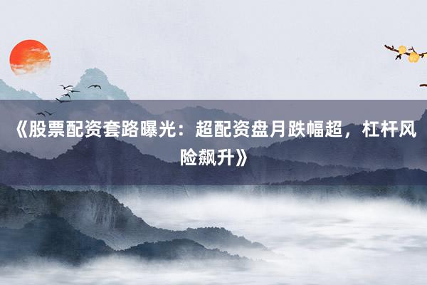 《股票配资套路曝光：超配资盘月跌幅超，杠杆风险飙升》