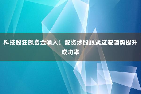科技股狂飙资金涌入！配资炒股跟紧这波趋势提升成功率